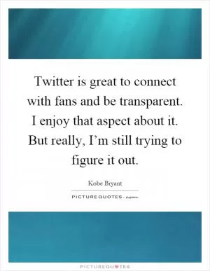 Twitter is great to connect with fans and be transparent. I enjoy that aspect about it. But really, I’m still trying to figure it out Picture Quote #1