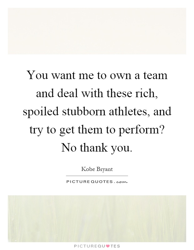 You want me to own a team and deal with these rich, spoiled stubborn athletes, and try to get them to perform? No thank you Picture Quote #1
