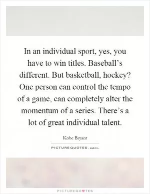 In an individual sport, yes, you have to win titles. Baseball’s different. But basketball, hockey? One person can control the tempo of a game, can completely alter the momentum of a series. There’s a lot of great individual talent Picture Quote #1