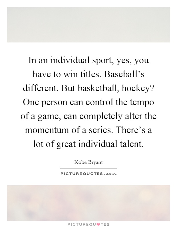 In an individual sport, yes, you have to win titles. Baseball's different. But basketball, hockey? One person can control the tempo of a game, can completely alter the momentum of a series. There's a lot of great individual talent Picture Quote #1