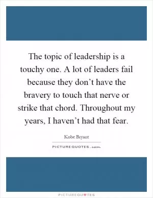The topic of leadership is a touchy one. A lot of leaders fail because they don’t have the bravery to touch that nerve or strike that chord. Throughout my years, I haven’t had that fear Picture Quote #1