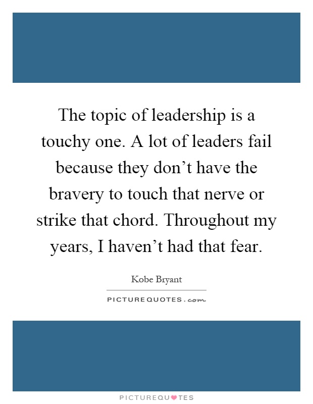 The topic of leadership is a touchy one. A lot of leaders fail because they don't have the bravery to touch that nerve or strike that chord. Throughout my years, I haven't had that fear Picture Quote #1