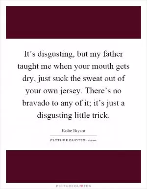 It’s disgusting, but my father taught me when your mouth gets dry, just suck the sweat out of your own jersey. There’s no bravado to any of it; it’s just a disgusting little trick Picture Quote #1