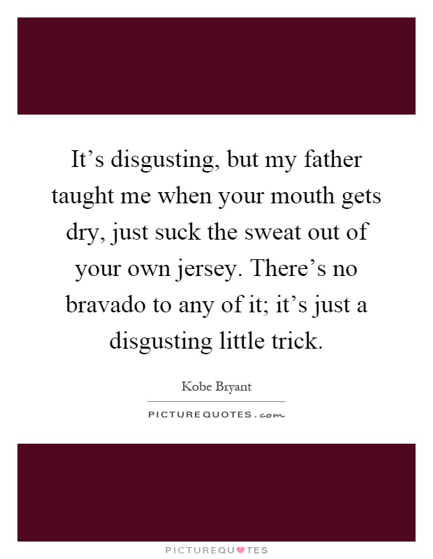 It's disgusting, but my father taught me when your mouth gets dry, just suck the sweat out of your own jersey. There's no bravado to any of it; it's just a disgusting little trick Picture Quote #1