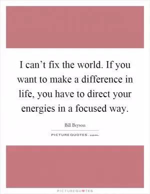 I can’t fix the world. If you want to make a difference in life, you have to direct your energies in a focused way Picture Quote #1