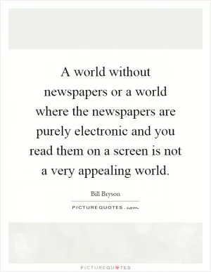 A world without newspapers or a world where the newspapers are purely electronic and you read them on a screen is not a very appealing world Picture Quote #1