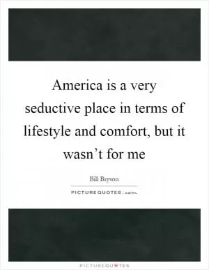 America is a very seductive place in terms of lifestyle and comfort, but it wasn’t for me Picture Quote #1
