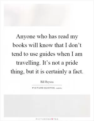 Anyone who has read my books will know that I don’t tend to use guides when I am travelling. It’s not a pride thing, but it is certainly a fact Picture Quote #1