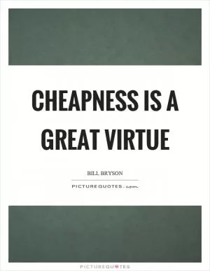 Cheapness is a great virtue Picture Quote #1
