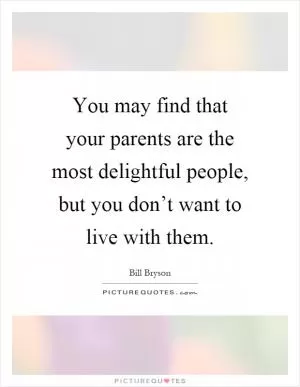 You may find that your parents are the most delightful people, but you don’t want to live with them Picture Quote #1