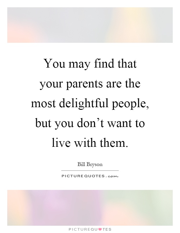 You may find that your parents are the most delightful people, but you don't want to live with them Picture Quote #1