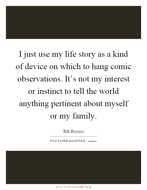 I just use my life story as a kind of device on which to hang comic observations. It's not my interest or instinct to tell the world anything pertinent about myself or my family Picture Quote #1