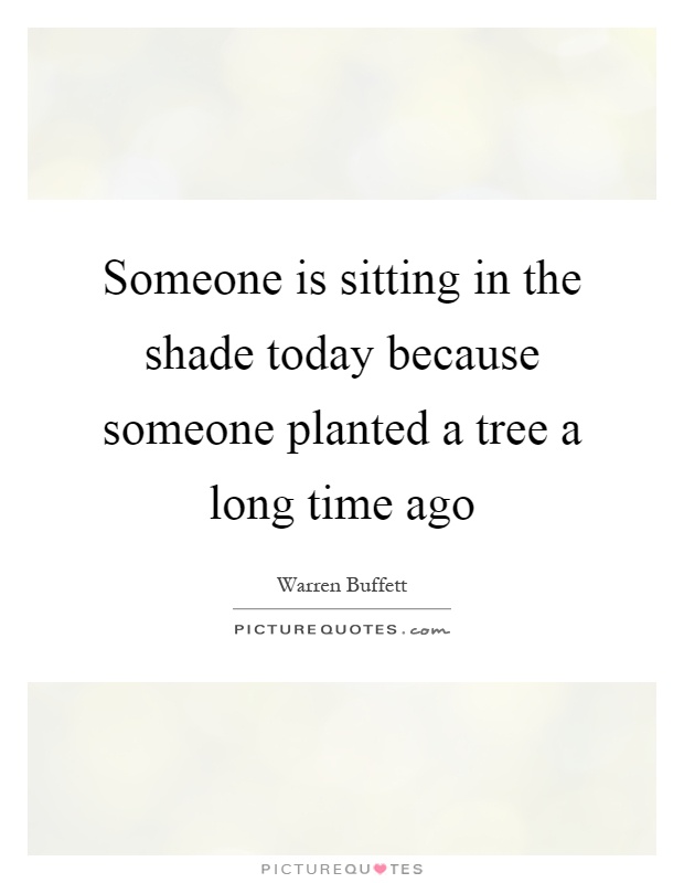 Someone is sitting in the shade today because someone planted a tree a long time ago Picture Quote #1