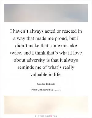 I haven’t always acted or reacted in a way that made me proud, but I didn’t make that same mistake twice, and I think that’s what I love about adversity is that it always reminds me of what’s really valuable in life Picture Quote #1