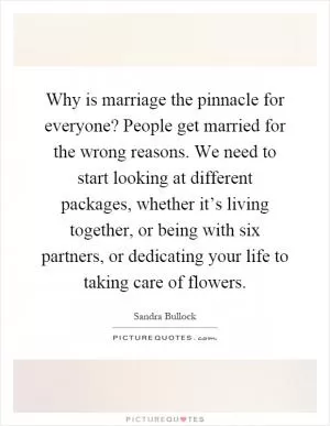 Why is marriage the pinnacle for everyone? People get married for the wrong reasons. We need to start looking at different packages, whether it’s living together, or being with six partners, or dedicating your life to taking care of flowers Picture Quote #1