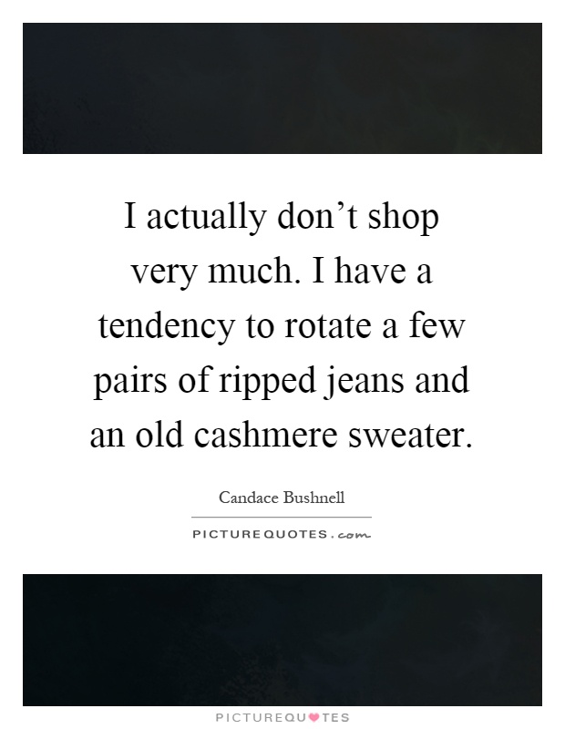 I actually don't shop very much. I have a tendency to rotate a few pairs of ripped jeans and an old cashmere sweater Picture Quote #1