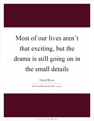 Most of our lives aren’t that exciting, but the drama is still going on in the small details Picture Quote #1