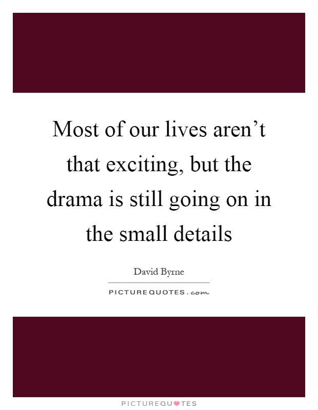 Most of our lives aren't that exciting, but the drama is still going on in the small details Picture Quote #1
