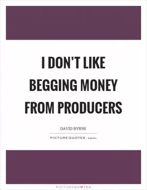 I don’t like begging money from producers Picture Quote #1