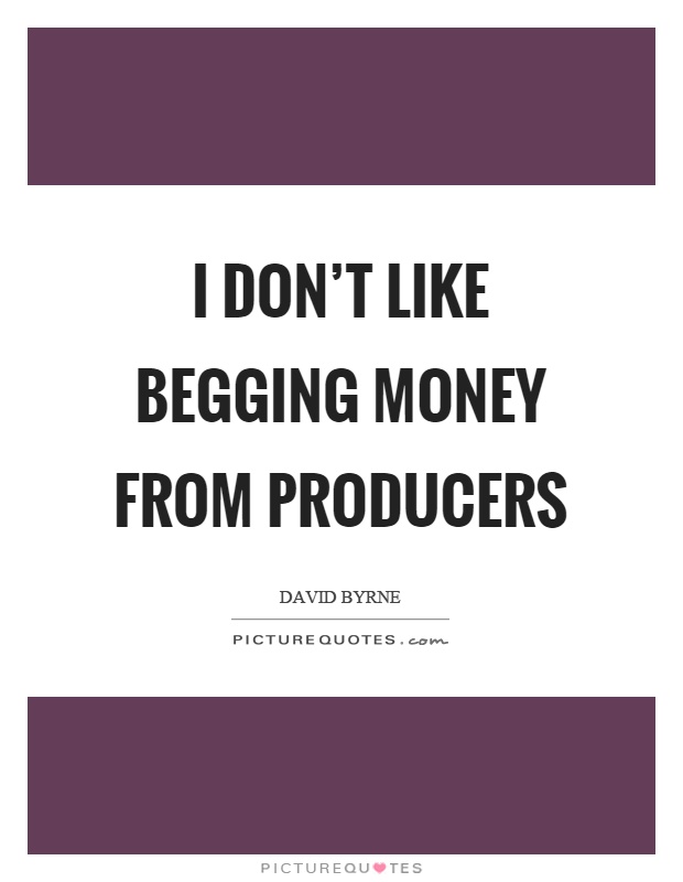 I don't like begging money from producers Picture Quote #1