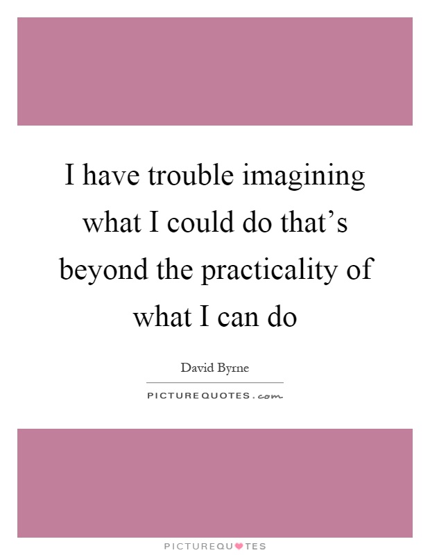 I have trouble imagining what I could do that's beyond the practicality of what I can do Picture Quote #1