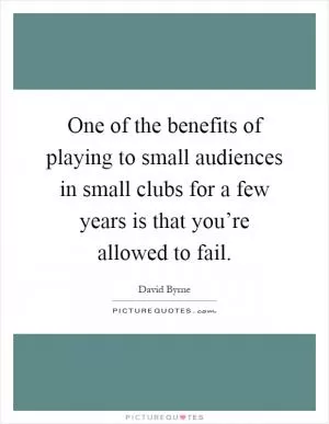 One of the benefits of playing to small audiences in small clubs for a few years is that you’re allowed to fail Picture Quote #1