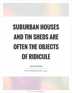 Suburban houses and tin sheds are often the objects of ridicule Picture Quote #1