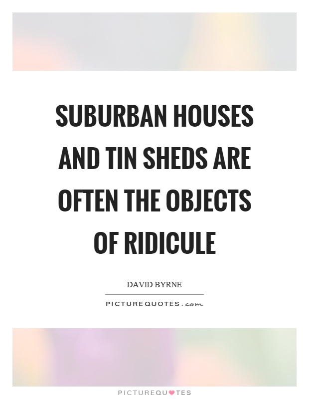 Suburban houses and tin sheds are often the objects of ridicule Picture Quote #1