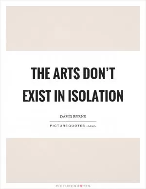 The arts don’t exist in isolation Picture Quote #1
