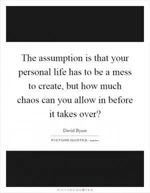 The assumption is that your personal life has to be a mess to create, but how much chaos can you allow in before it takes over? Picture Quote #1