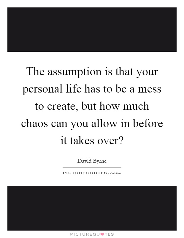 The assumption is that your personal life has to be a mess to create, but how much chaos can you allow in before it takes over? Picture Quote #1