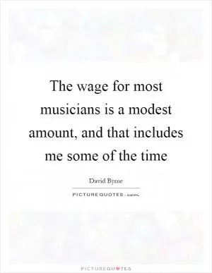The wage for most musicians is a modest amount, and that includes me some of the time Picture Quote #1