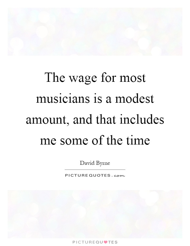 The wage for most musicians is a modest amount, and that includes me some of the time Picture Quote #1