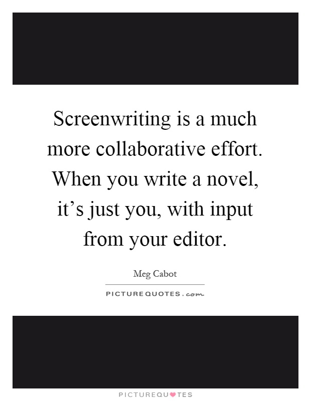 Screenwriting is a much more collaborative effort. When you write a novel, it's just you, with input from your editor Picture Quote #1