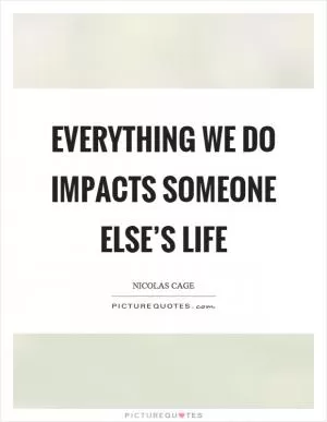 Everything we do impacts someone else’s life Picture Quote #1