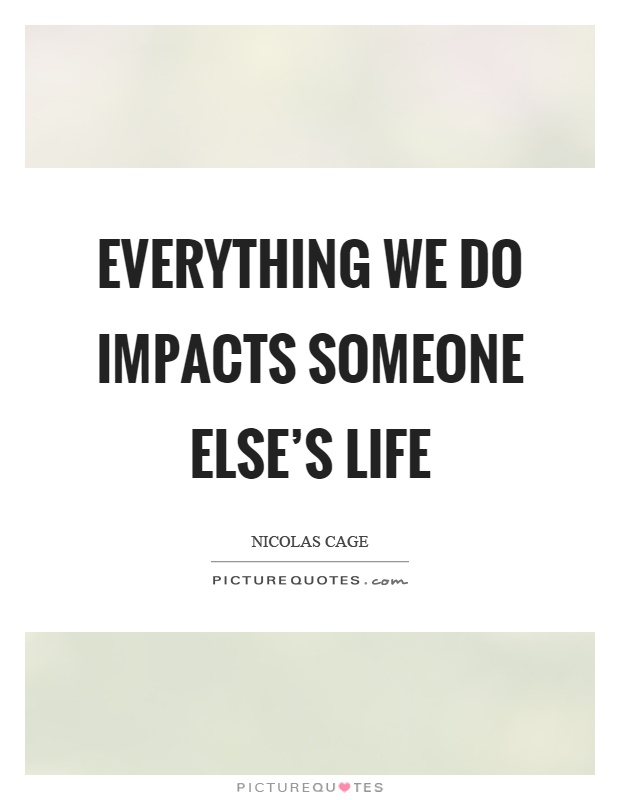 Everything we do impacts someone else's life Picture Quote #1
