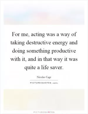For me, acting was a way of taking destructive energy and doing something productive with it, and in that way it was quite a life saver Picture Quote #1