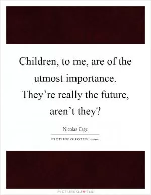 Children, to me, are of the utmost importance. They’re really the future, aren’t they? Picture Quote #1
