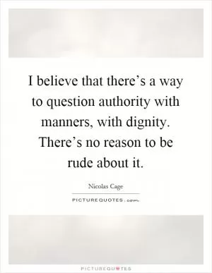 I believe that there’s a way to question authority with manners, with dignity. There’s no reason to be rude about it Picture Quote #1