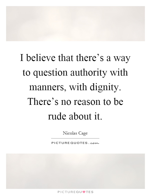 I believe that there's a way to question authority with manners, with dignity. There's no reason to be rude about it Picture Quote #1