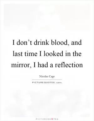 I don’t drink blood, and last time I looked in the mirror, I had a reflection Picture Quote #1