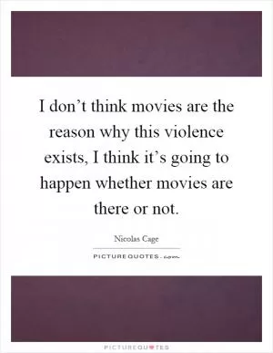 I don’t think movies are the reason why this violence exists, I think it’s going to happen whether movies are there or not Picture Quote #1
