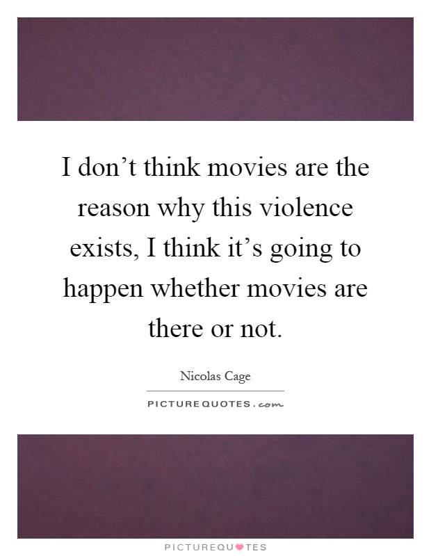I don't think movies are the reason why this violence exists, I think it's going to happen whether movies are there or not Picture Quote #1