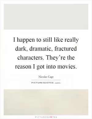 I happen to still like really dark, dramatic, fractured characters. They’re the reason I got into movies Picture Quote #1