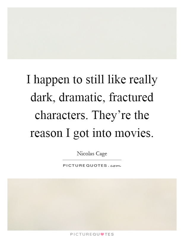 I happen to still like really dark, dramatic, fractured characters. They're the reason I got into movies Picture Quote #1