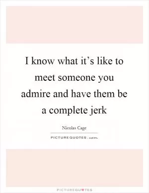 I know what it’s like to meet someone you admire and have them be a complete jerk Picture Quote #1