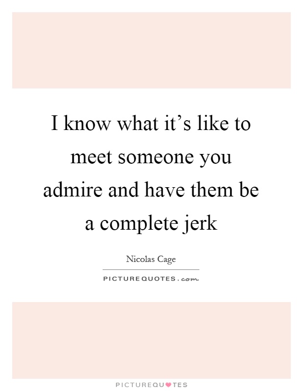 I know what it's like to meet someone you admire and have them be a complete jerk Picture Quote #1