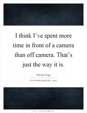 I think I’ve spent more time in front of a camera than off camera. That’s just the way it is Picture Quote #1