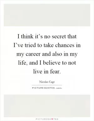 I think it’s no secret that I’ve tried to take chances in my career and also in my life, and I believe to not live in fear Picture Quote #1