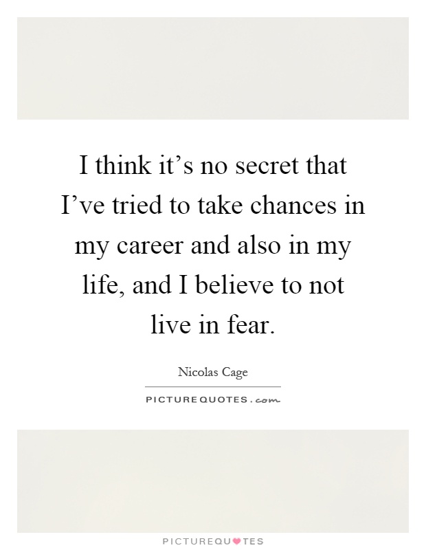 I think it's no secret that I've tried to take chances in my career and also in my life, and I believe to not live in fear Picture Quote #1